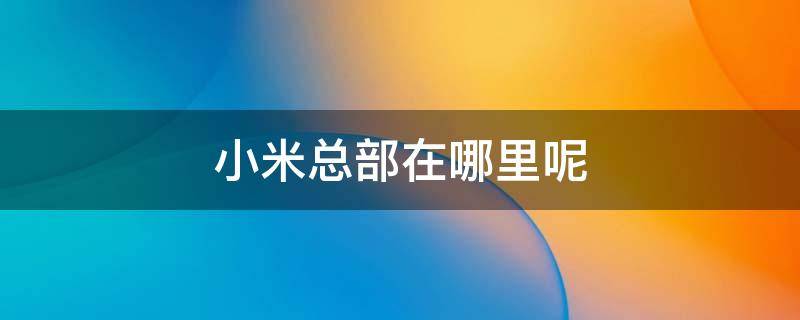小米总部在哪里呢（小米总部在哪个城市）