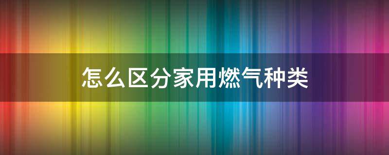 怎么区分家用燃气种类 怎么区分家用燃气种类图片