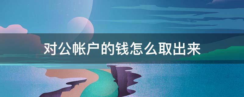 对公帐户的钱怎么取出来（对公账户的钱怎么取出来才不用交税）