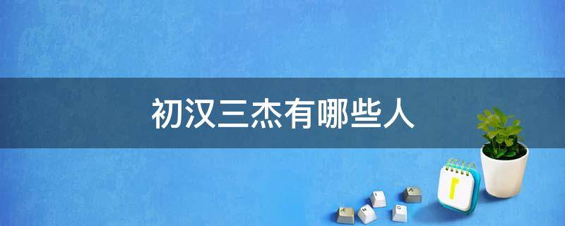 初汉三杰有哪些人 初汉三杰有哪些人物形象