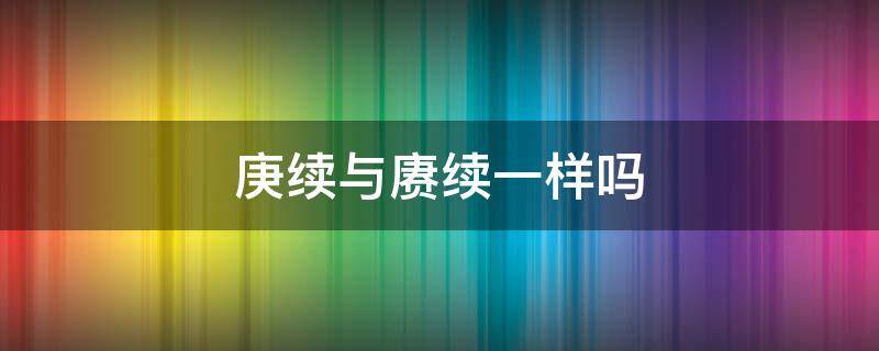 庚续与赓续一样吗 庚续怎么读音是什么意思