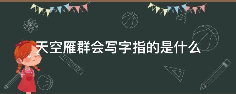 天空雁群会写字指的是什么（天空雁群会写字是什么意思）