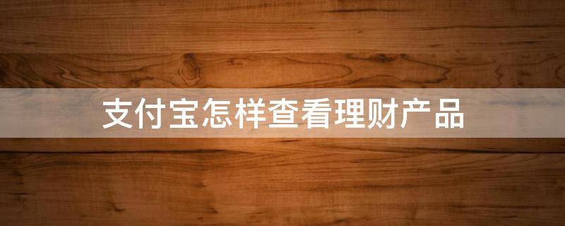 支付宝怎样查看理财产品（怎么查支付宝的理财产品）