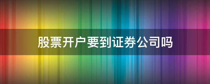 股票开户要到证券公司吗（股票开户要到证券公司吗安全吗）
