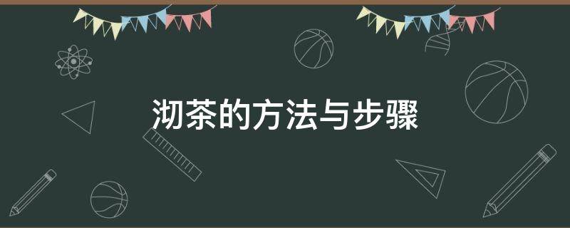 沏茶的方法与步骤（沏茶的方法与步骤有哪些）