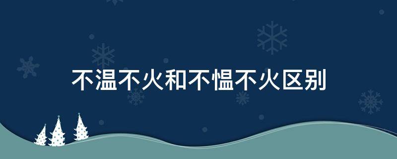 不温不火和不愠不火区别（不温不火和不愠不火区别读音）