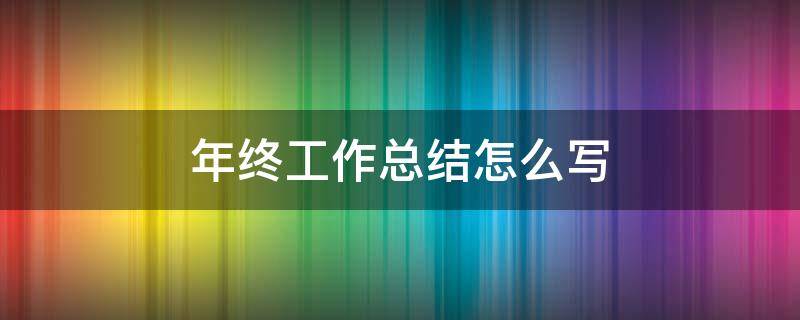 年终工作总结怎么写 年终工作总结怎么写范文