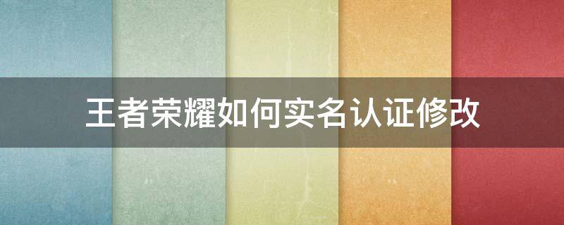王者荣耀如何实名认证修改（王者荣耀如何实名认证修改?）