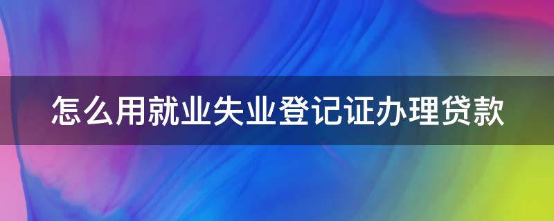 怎么用就业失业登记证办理贷款 怎么用就业失业登记证办理贷款手续