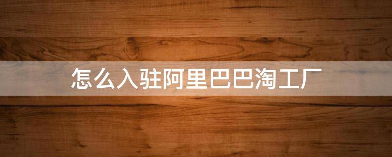 怎么入驻阿里巴巴淘工厂 怎么入驻阿里巴巴淘工厂店铺