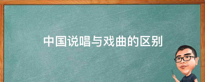 中国说唱与戏曲的区别（中国说唱与戏曲的区别在哪）