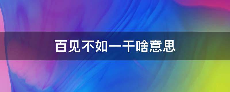 百见不如一干啥意思 百见不如一干什么意思