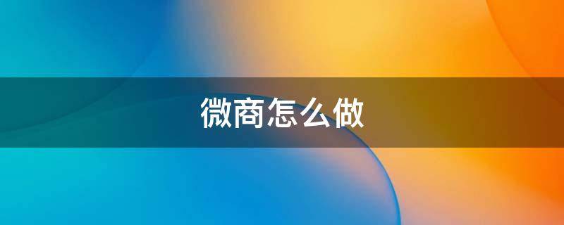 微商怎么做（微信微商怎么做）
