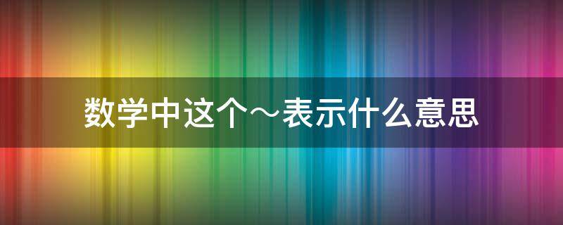 数学中这个～表示什么意思 数学中这个^是什么意思