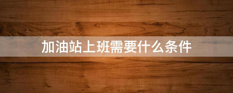 加油站上班需要什么条件（加油站上班需要什么条件才能进）