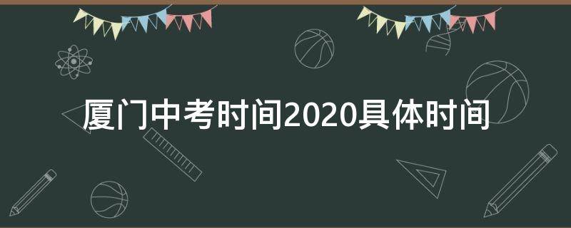 厦门中考时间2020具体时间（厦门市中考时间2020）