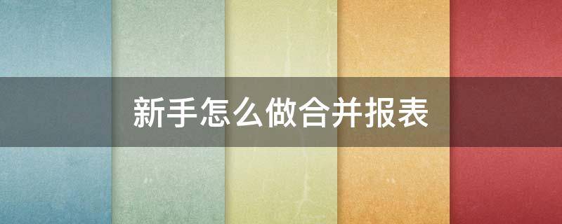 新手怎么做合并报表（合并报表最简单的方法）