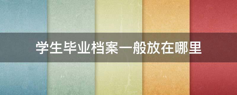 学生毕业档案一般放在哪里（学生毕业档案放在哪里好）