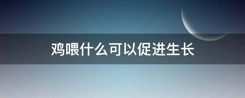 鸡喂什么可以促进生长（鸡喂什么可以增强免疫力）