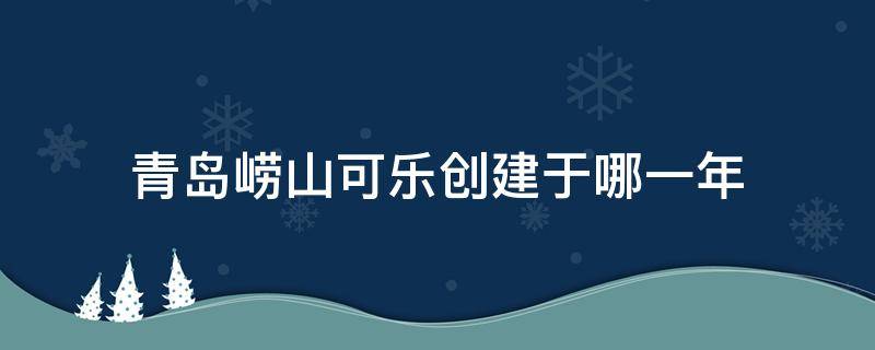 青岛崂山可乐创建于哪一年（崂山可乐成立于哪一年）