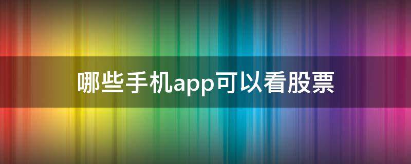 哪些手机app可以看股票（手机下载什么软件可以看股票行情）