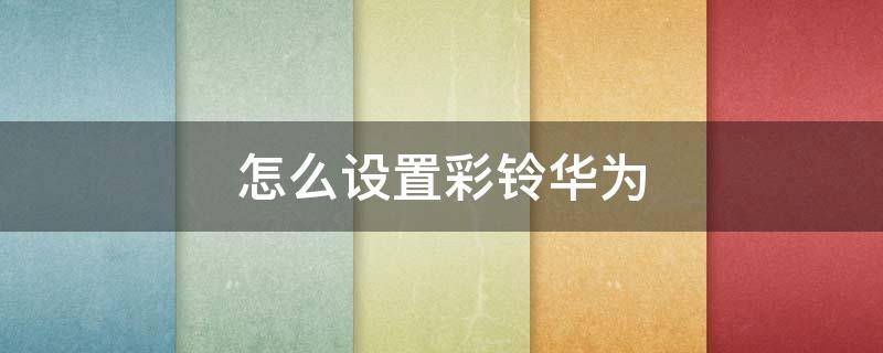怎么设置彩铃华为 怎么设置彩铃华为铃声