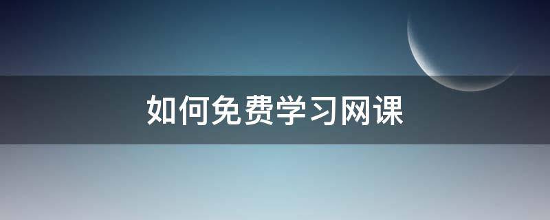 如何免费学习网课（怎么获取免费的网课资源）