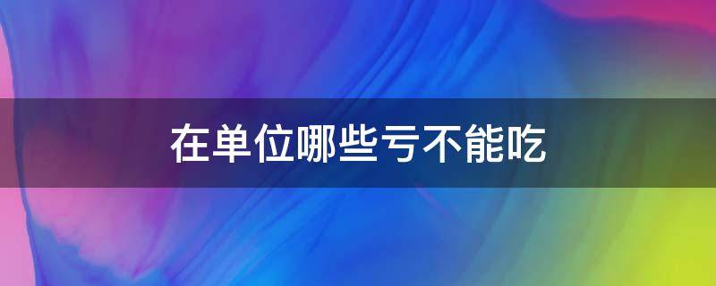 在单位哪些亏不能吃 公司不能吃什么