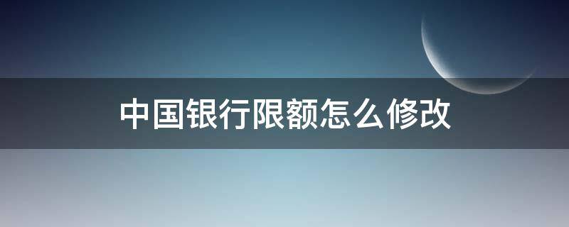 中国银行限额怎么修改（中国银行限额修改多久有效）