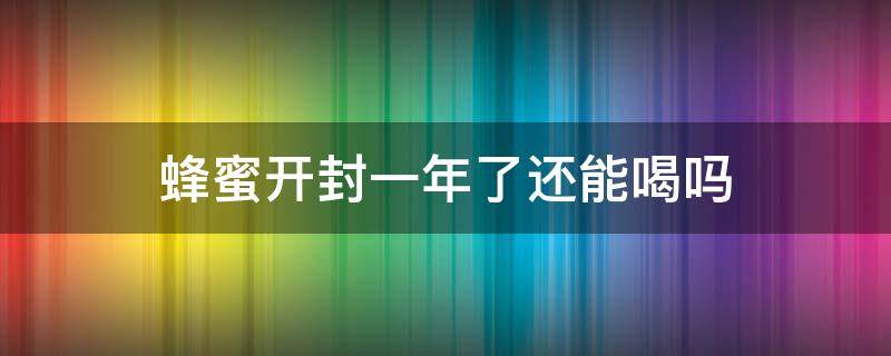 蜂蜜开封一年了还能喝吗 蜂蜜开封一年了还能喝吗有毒吗