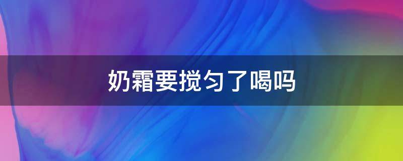 奶霜要搅匀了喝吗 奶霜需要搅拌吗