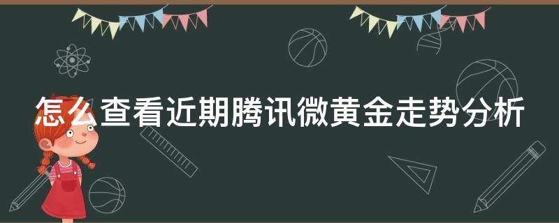 怎么查看近期腾讯微黄金走势分析 腾讯微黄金怎么卖出所有的资产
