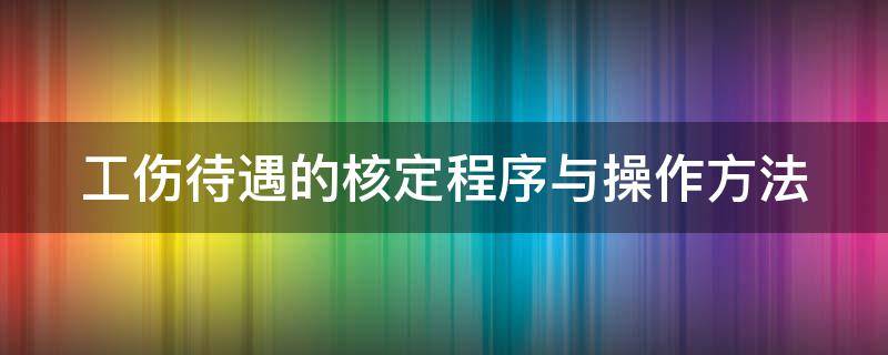 工伤待遇的核定程序与操作方法（工伤待遇核定表是什么）