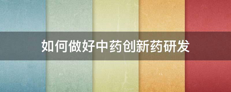 如何做好中药创新药研发 如何做好中药创新药研发管理工作