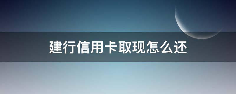 建行信用卡取现怎么还 建行信用卡取现怎么还利息