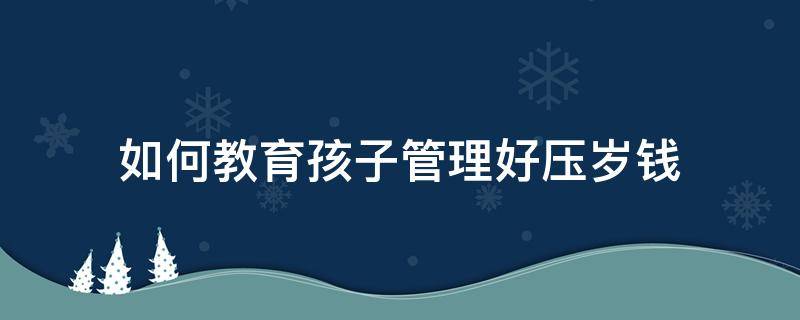 如何教育孩子管理好压岁钱（如何教育孩子管理好压岁钱的事情）