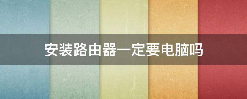 安装路由器一定要电脑吗（安装无线路由器必须用电脑么）