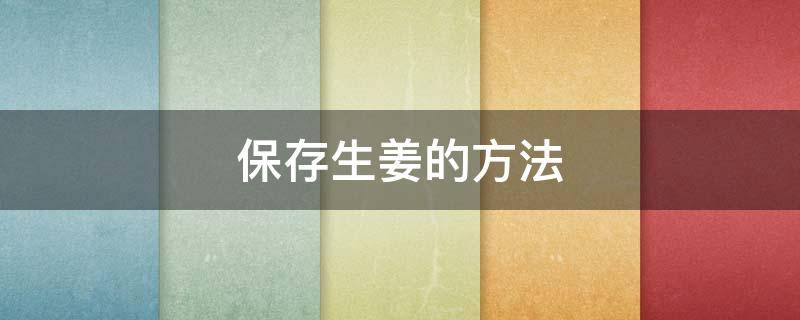 保存生姜的方法 保存生姜的方法有哪些?