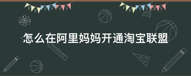 怎么在阿里妈妈开通淘宝联盟（阿里妈妈淘宝联盟开通有什么用）