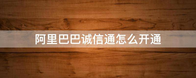 阿里巴巴诚信通怎么开通 阿里巴巴诚信通怎么开通权限