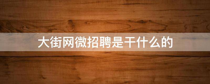 大街网微招聘是干什么的（大街网招聘岗位）