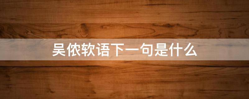 吴侬软语下一句是什么（吴侬软语是什么短语）