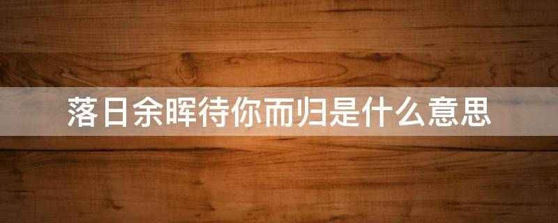 落日余晖待你而归是什么意思 落日余晖待你而归是表白的么?