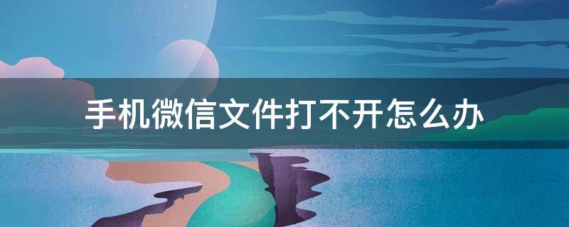 手机微信文件打不开怎么办 苹果手机微信文件打不开怎么办