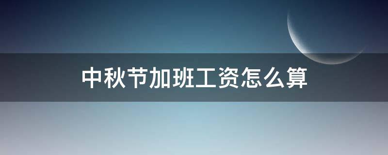中秋节加班工资怎么算 中秋节加班工资算法