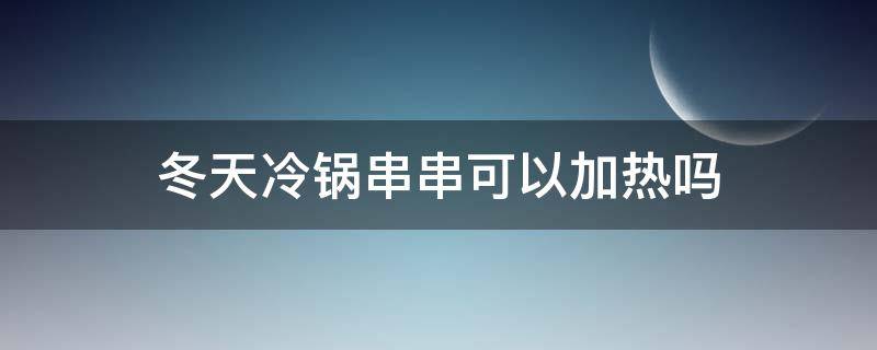 冬天冷锅串串可以加热吗 冬天冷锅串串可以加热吗视频
