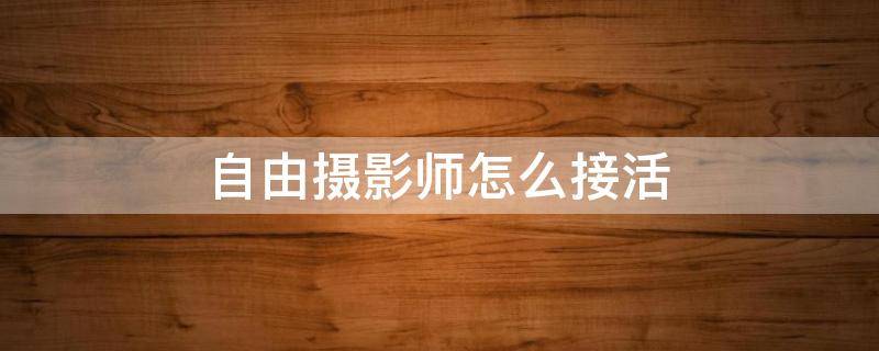 自由摄影师怎么接活（自由摄影师怎么找客户）