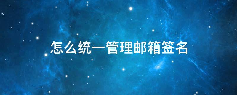怎么统一管理邮箱签名（怎么统一管理邮箱签名文件）
