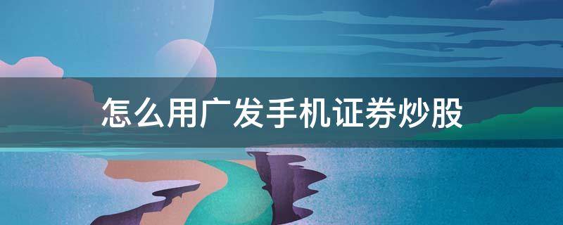 怎么用广发手机证券炒股 广发证券手机炒股操作流程