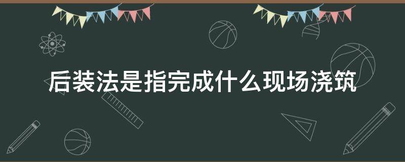 后装法是指完成什么现场浇筑 后装过程